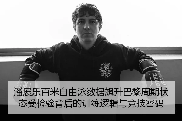 潘展乐百米自由泳数据飙升巴黎周期状态受检验背后的训练逻辑与竞技密码